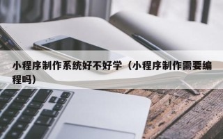 延边小程序制作系统好不好学（小程序制作需要编程吗）