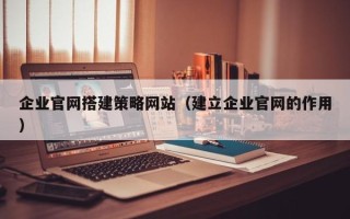 延边企业官网搭建策略网站（建立企业官网的作用）