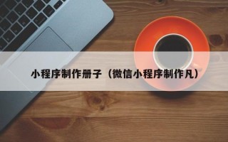 延边小程序制作册子（微信小程序制作凡）