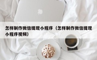 延边怎样制作微信提现小程序（怎样制作微信提现小程序视频）