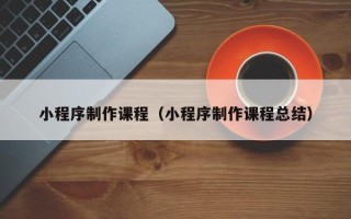 延边小程序制作课程（小程序制作课程总结）