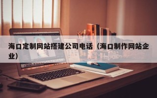 延边海口定制网站搭建公司电话（海口制作网站企业）