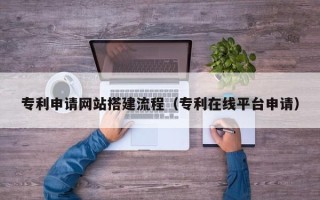 延边专利申请网站搭建流程（专利在线平台申请）