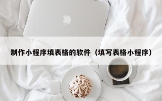延边制作小程序填表格的软件（填写表格小程序）