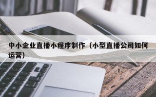 延边中小企业直播小程序制作（小型直播公司如何运营）