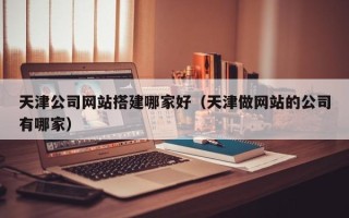 延边天津公司网站搭建哪家好（天津做网站的公司有哪家）