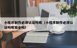 延边小程序制作必须认证吗呢（小程序制作必须认证吗呢安全吗）