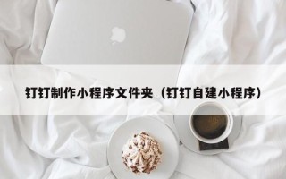 延边钉钉制作小程序文件夹（钉钉自建小程序）