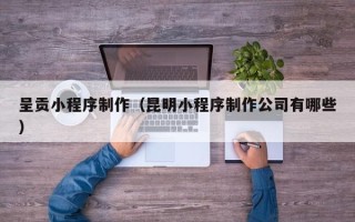 延边呈贡小程序制作（昆明小程序制作公司有哪些）