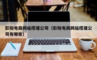延边彭阳电商网站搭建公司（彭阳电商网站搭建公司有哪些）