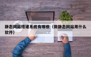 延边静态网站搭建系统有哪些（做静态网站用什么软件）