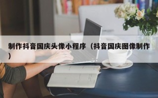 延边制作抖音国庆头像小程序（抖音国庆图像制作）