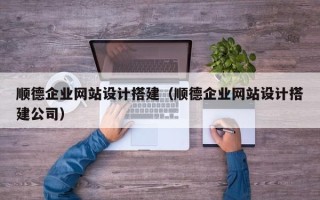 延边顺德企业网站设计搭建（顺德企业网站设计搭建公司）