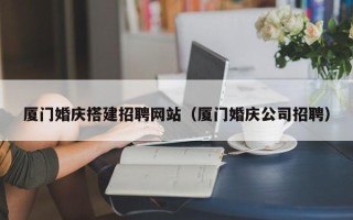 延边厦门婚庆搭建招聘网站（厦门婚庆公司招聘）