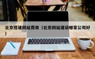 延边北京搭建网站费用（北京网站建设哪家公司好）