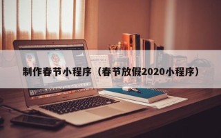 延边制作春节小程序（春节放假2020小程序）