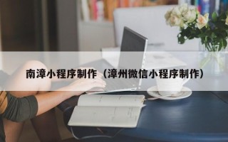 延边南漳小程序制作（漳州微信小程序制作）