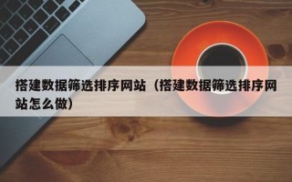 延边搭建数据筛选排序网站（搭建数据筛选排序网站怎么做）