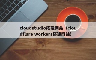 延边cloudstudio搭建网站（cloudflare workers搭建网站）
