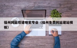 延边福州网站搭建哪家专业（福州免费网站建站模板）