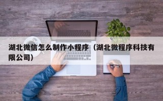 延边湖北微信怎么制作小程序（湖北微程序科技有限公司）