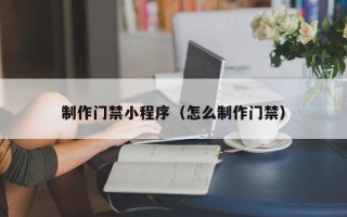 延边制作门禁小程序（怎么制作门禁）